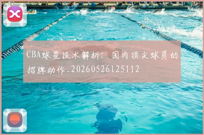 CBA球星技术解析：国内顶尖球员的招牌动作_20260526125112