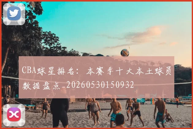 CBA球星排名:本赛季十大本土球员数据盘点_20260530150932