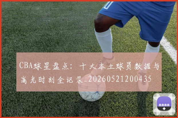 CBA球星盘点：十大本土球员数据与高光时刻全记录_20260521200435