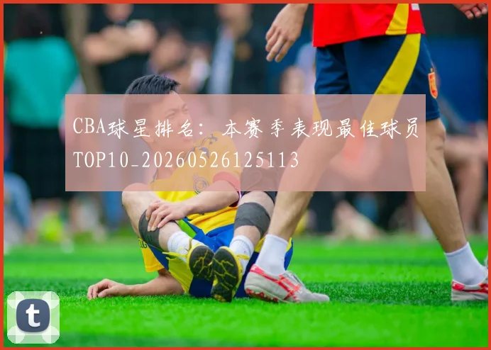 CBA球星排名:本赛季表现最佳球员TOP10_20260526125113