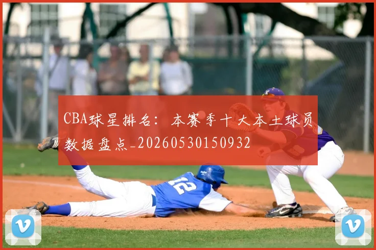 CBA球星排名:本赛季十大本土球员数据盘点_20260530150932